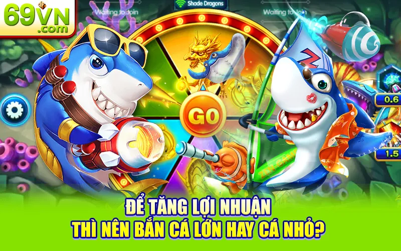 Nên Bắn Cá Lớn Hay Cá Nhỏ? Để Tối Ưu Lợi Nhuận Tại 69VN 2 Để tăng lợi nhuận thì nên bắn cá lớn hay cá nhỏ?