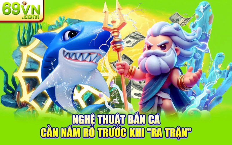 Nghệ thuật bắn cá cần nắm rõ trước khi "ra trận"