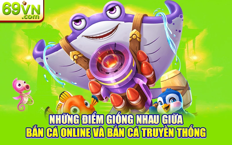 So Sánh Bắn Cá Online Và Bắn Cá Truyền Thống? 1 Những điểm giống nhau giữa bắn cá online và bắn cá truyền thống