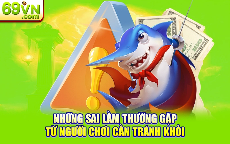 Bắn Cá Đổi Thưởng - Nắm Chắc Cơ Hội Rinh Về Tiền Thật 3 Những sai lầm thường gặp từ người chơi cần tránh khỏi